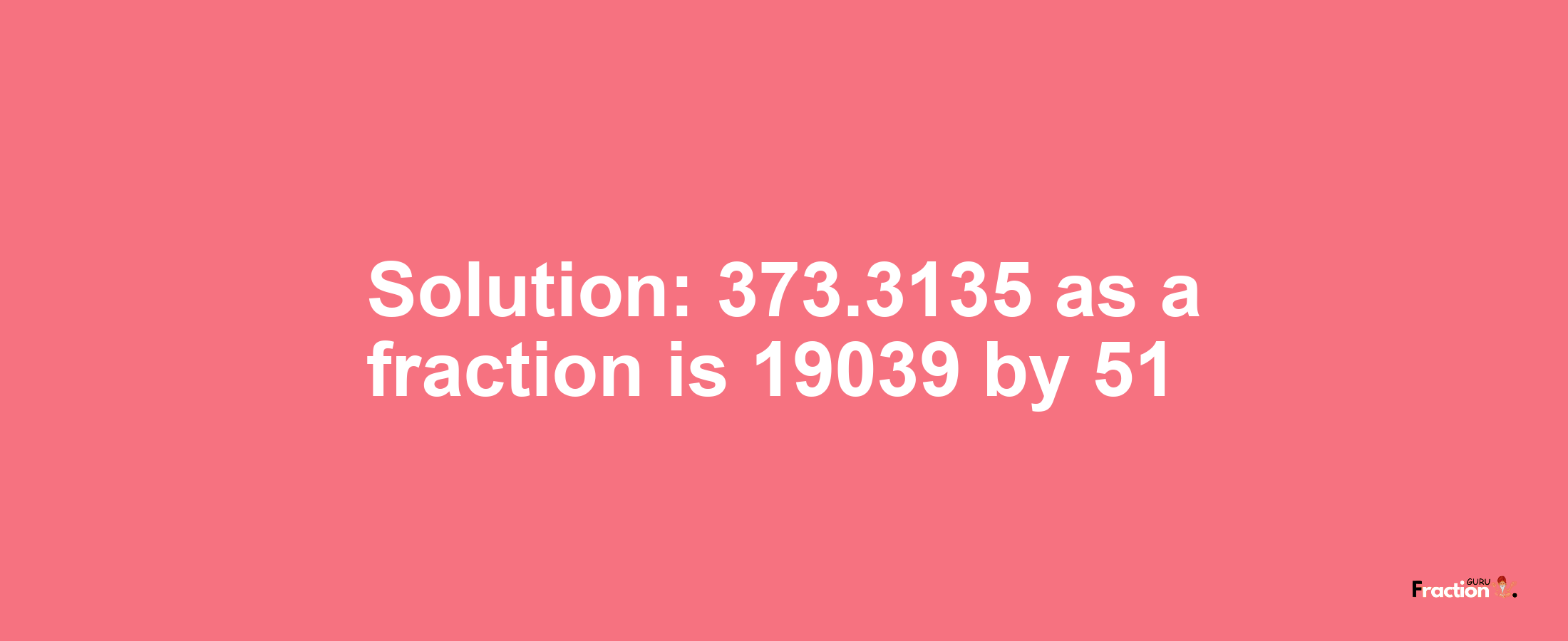 Solution:373.3135 as a fraction is 19039/51